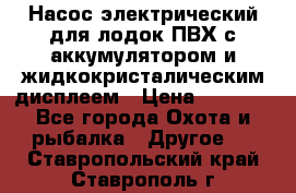 Насос электрический для лодок ПВХ с аккумулятором и жидкокристалическим дисплеем › Цена ­ 9 500 - Все города Охота и рыбалка » Другое   . Ставропольский край,Ставрополь г.